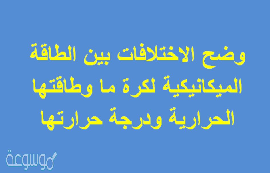 وضح الاختلافات بين الطاقة الميكانيكية لكرة ما. وطاقتها الحرارية ، ودرجة حرارتها