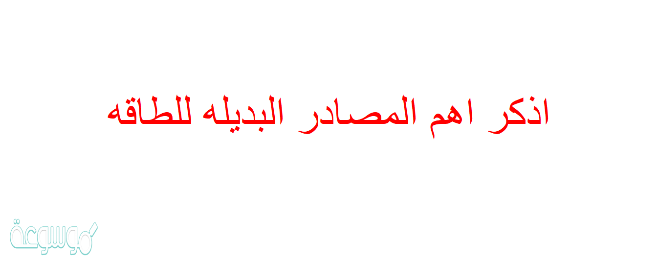 اذكر اهم المصادر البديله للطاقه