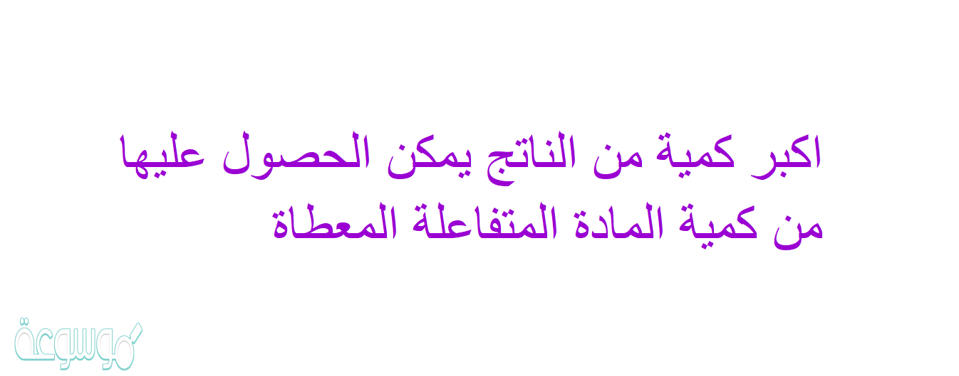 اكبر كمية من الناتج يمكن الحصول عليها من كمية المادة المتفاعلة المعطاة