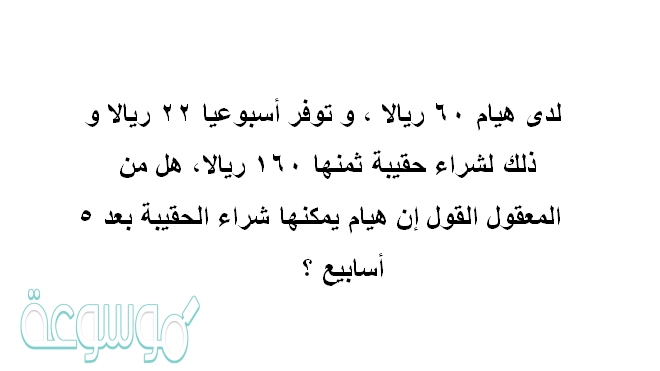 لدى هيام ٦٠ ريالا ، و توفر أسبوعيا ٢٢ ريالا و ذلك لشراء حقيبة ثمنها ١٦٠ ريالا . هل من المعقول القول إن هيام يمكنها شراء الحقيبة بعد ٥ أسابيع ؟