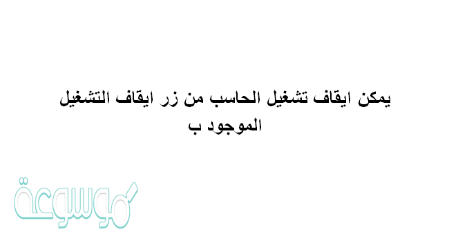 يمكن ايقاف تشغيل الحاسب من زر ايقاف التشغيل الموجود ب