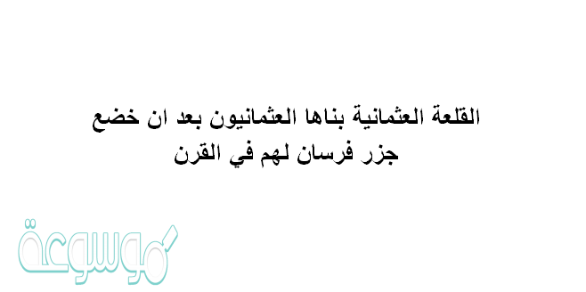 القلعه العثمانيه بناها العثمانيون بعد ان خضع جزر فرسان لهم في القرن