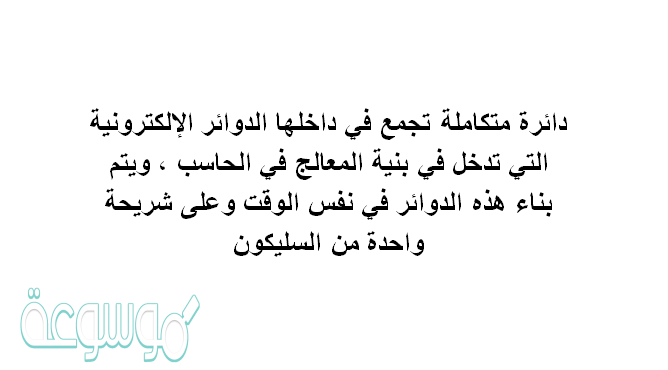 دائرة متكاملة تجمع في داخلها الدوائر الإلكترونية التي تدخل في بنية المعالج في الحاسب , ويتم بناء هذه الدوائر في نفس الوقت وعلى شريحة واحدة من السليكون.