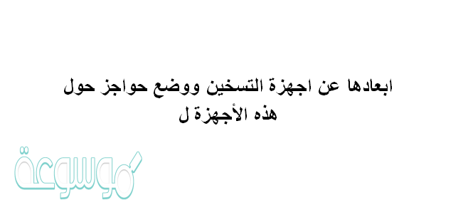 ابعادها عن اجهزة التسخين ووضع حواجز حول هذه الأجهزة ل