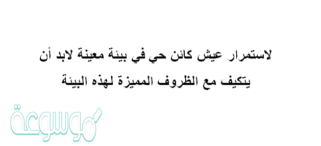 لاستمرار عيش كائن حي في بيئة معينة لابد أن يتكيف مع الظروف المميزة لهذه البيئة