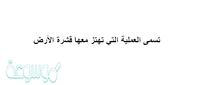 تسمى العملية التي تهتز معها قشرة الأرض