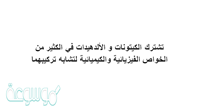 تشترك الكيتونات و الألدهيدات في الكثير من الخواص الفيزيائية والكيميائية لتشابه تركيبهما