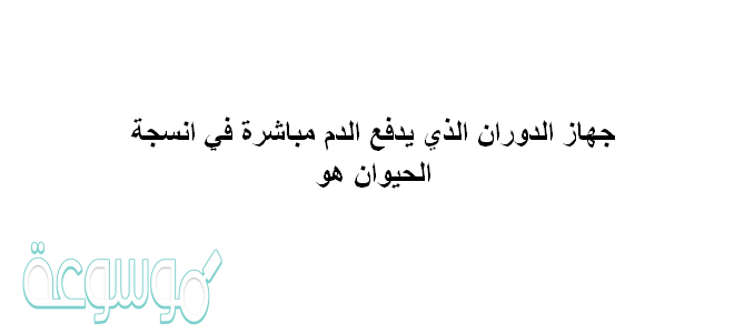 جهاز الدوران الذي يدفع الدم مباشرة في انسجة الحيوان هو