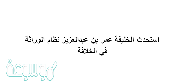 استحدث الخليفة عمر بن عبدالعزيز نظام الوراثة في الخلافة