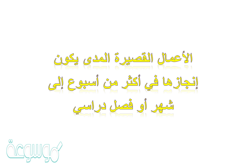 الأعمال القصيرة المدى يكون إنجازها في أكثر من أسبوع إلى شهر أو فصل دراسي