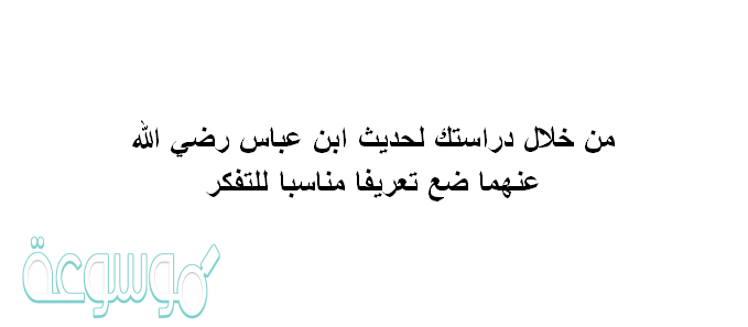 من خلال دراستك لحديث ابن عباس رضي الله عنهما ضع تعريفا مناسبا للتفكر