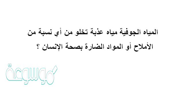 المياه الجوفية مياه عذبة تخلو من أي نسبة من الأملاح أو المواد الضارة بصحة الإنسان ؟