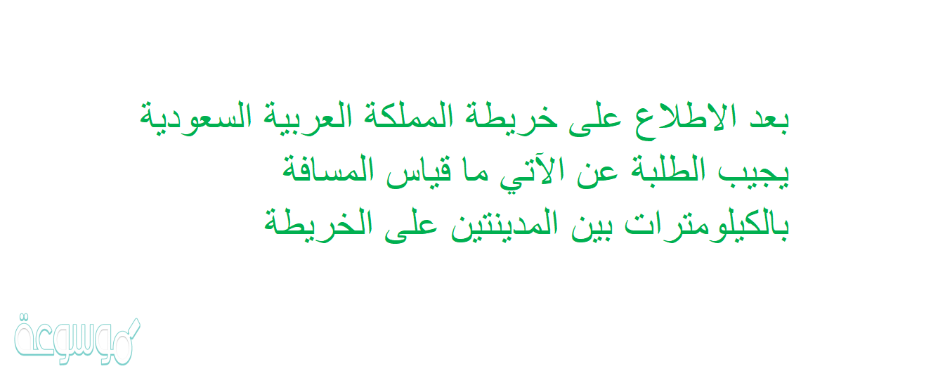 بعد الاطلاع على خريطة المملكة العربية السعودية يجيب الطلبة عن الآتي ما قياس المسافة بالكيلومترات بين المدينتين على الخريطة