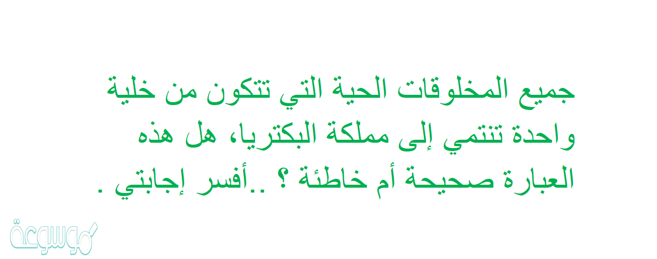 جميع المخلوقات الحية التي تتكون من خلية واحدة تنتمي إلى مملكة البكتريا، هل هذه العبارة صحيحة أم خاطئة ؟ ..أفسر إجابتي .