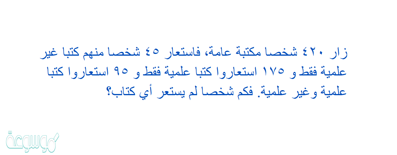 زار ٤٢٠ شخصا مكتبة عامة، فاستعار ٤٥ شخصا منهم كتبا غير علمية فقط و ١٧٥ استعاروا كتبا علمية فقط و ٩٥ استعاروا كتبا علمية وغير علمية. فكم شخصا لم يستعر أي كتاب؟