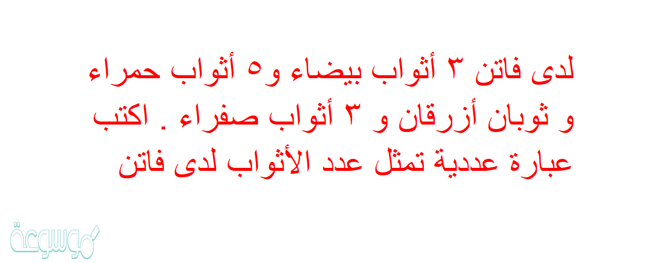 لدى فاتن ٣ أثواب بيضاء و٥ أثواب حمراء و ثوبان أزرقان و ٣ أثواب صفراء . اكتب عبارة عددية تمثل عدد الأثواب لدى فاتن