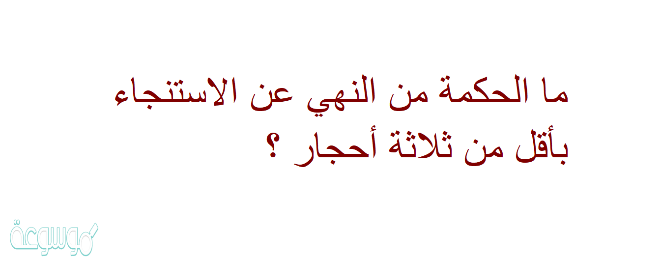 ما الحكمة من النهي عن الاستنجاء بأقل من ثلاثة أحجار ؟