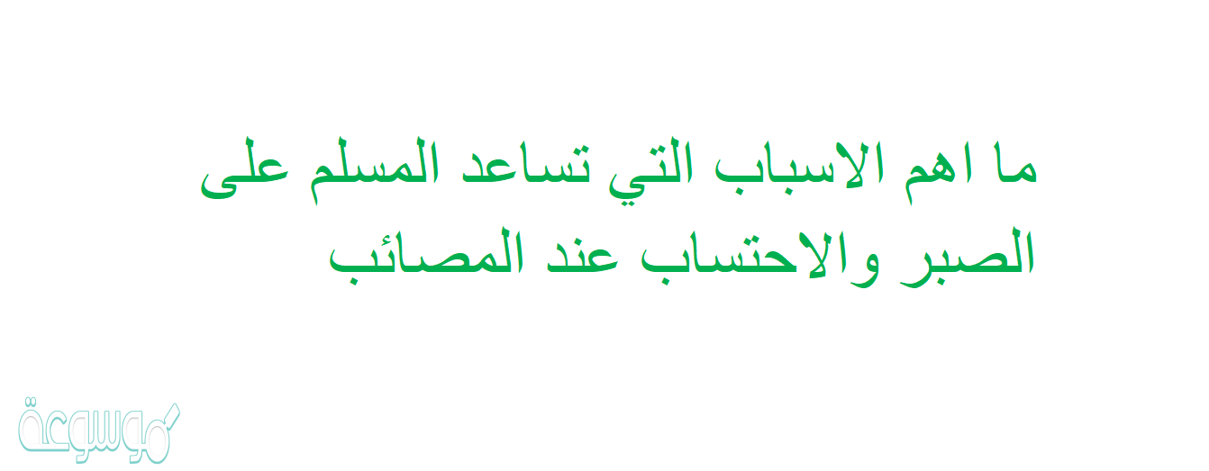 ما اهم الاسباب التي تساعد المسلم على الصبر والاحتساب عند المصائب