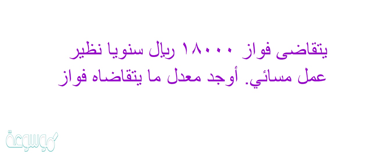 يتقاضى فواز ١٨٠٠٠ ريال سنويا نظير عمل مسائي. أوجد معدل ما يتقاضاه فواز