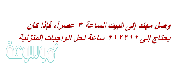 وصل مهند إلى البيت الساعة ٣ عصراً، فإذا كان يحتاج إلى ٢١٢٢١٢