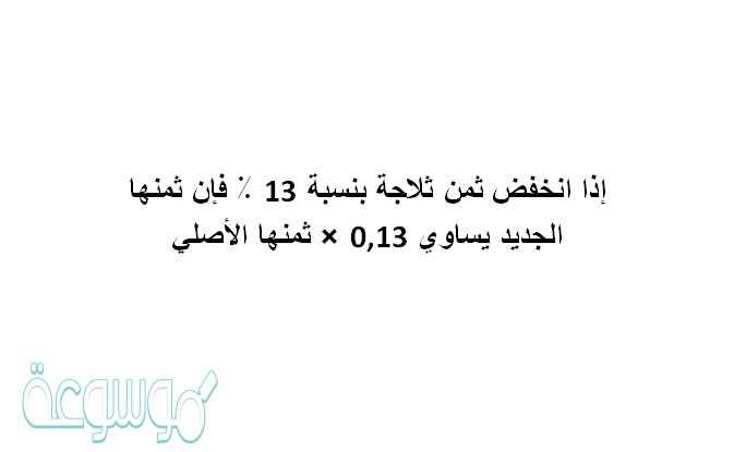 إذا انخفض ثمن ثلاجة بنسبة 13 ٪ فإن ثمنها الجديد يساوي 0,13 × ثمنها الأصلي