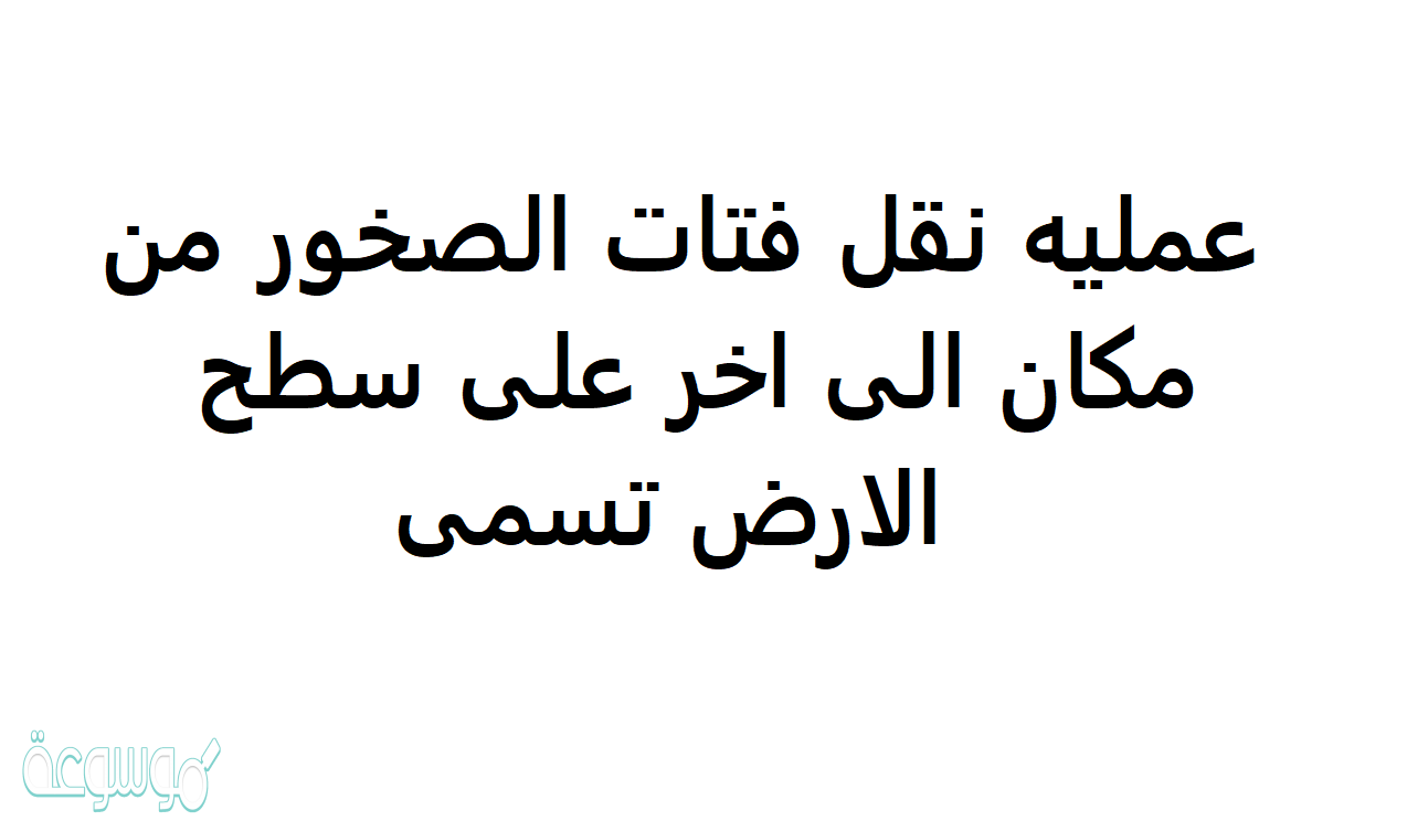 عمليه نقل فتات الصخور من مكان الى اخر على سطح الارض تسمى