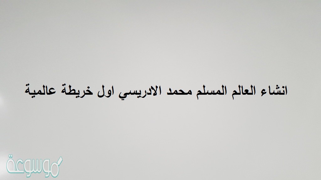 انشاء العالم المسلم محمد الادريسي اول خريطة عالمية صحيحة