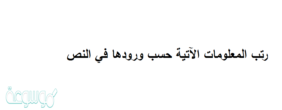 رتب المعلومات الآتية حسب ورودها في النص