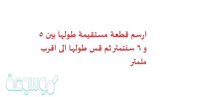 ارسم قطعة مستقيمة طولها بين 5 و 6 سنتمتر ثم قس طولها الى اقرب ملمتر
