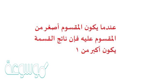 عندما يكون المقسوم أصغر من المقسوم عليه فإن ناتج القسمة يكون أكبر من ١