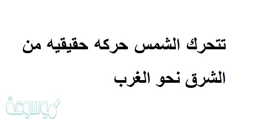 تتحرك الشمس حركه حقيقيه من الشرق نحو الغرب