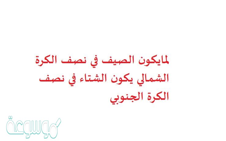 لمايكون الصيف في نصف الكرة الشمالي يكون الشتاء في نصف الكرة الجنوبي