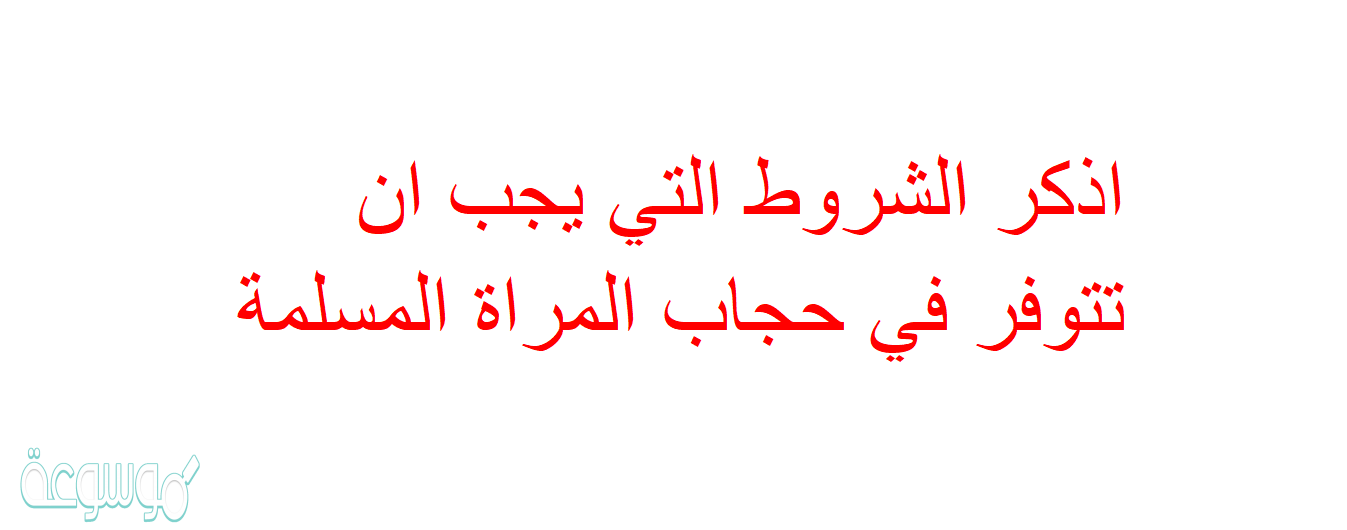 اذكر الشروط التي يجب ان تتوفر في حجاب المراة المسلمة