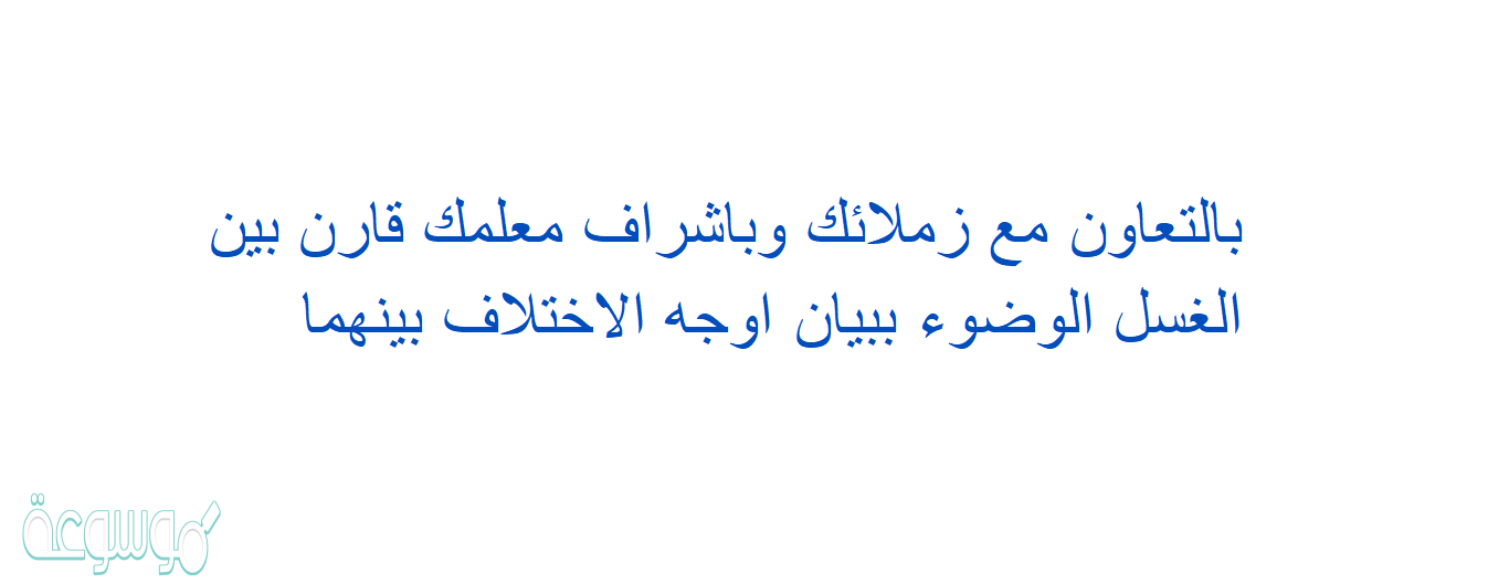 بالتعاون مع زملائك وباشراف معلمك قارن بين الغسل الوضوء ببيان اوجه الاختلاف بينهما