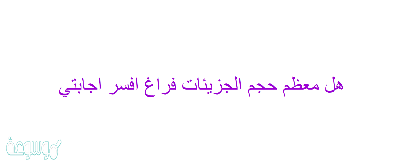 هل معظم حجم الجزيئات فراغ افسر اجابتي