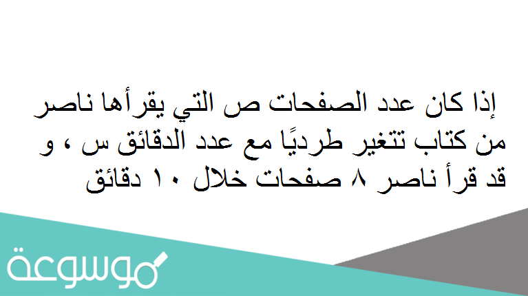 إذا كان عدد الصفحات ص التي يقرأها ناصر من كتاب تتغير طرديًا مع عدد الدقائق س ، و قد قرأ ناصر 8 صفحات خلال 10 دقائق