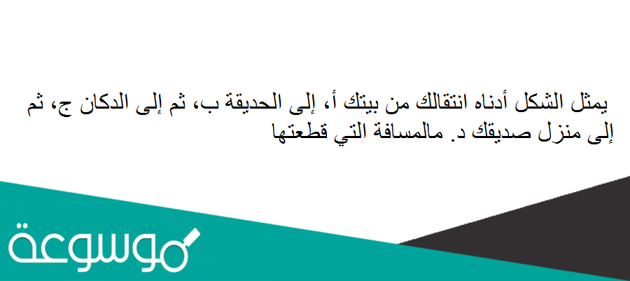 يمثل الشكل أدناه انتقالك من بيتك أ، إلى الحديقة ب، ثم إلى الدكان ج، ثم إلى منزل صديقك د. مالمسافة التي قطعتها