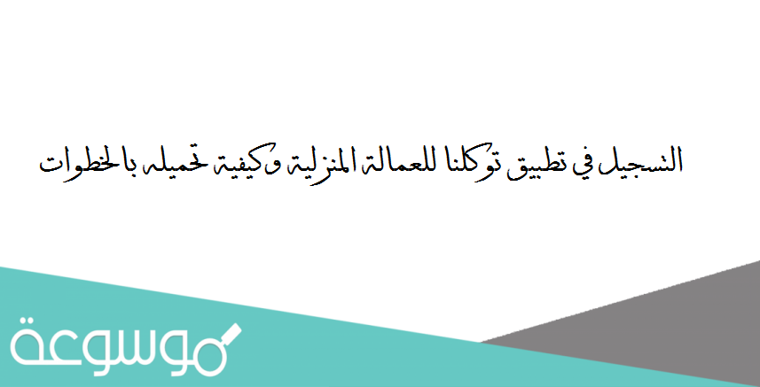 التسجيل في تطبيق توكلنا للعمالة المنزلية وكيفية تحميله بالخطوات