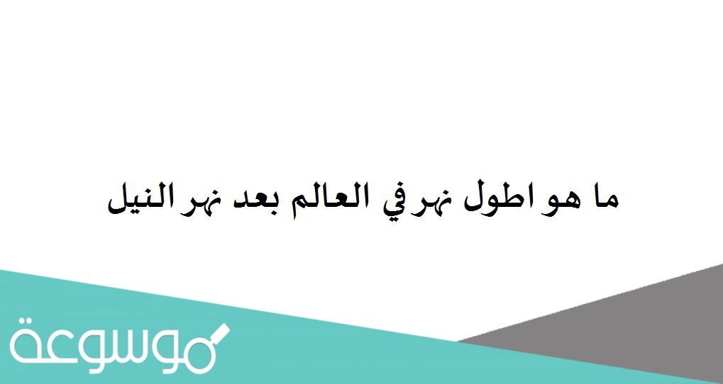 ما هو اطول نهر في العالم بعد نهر النيل