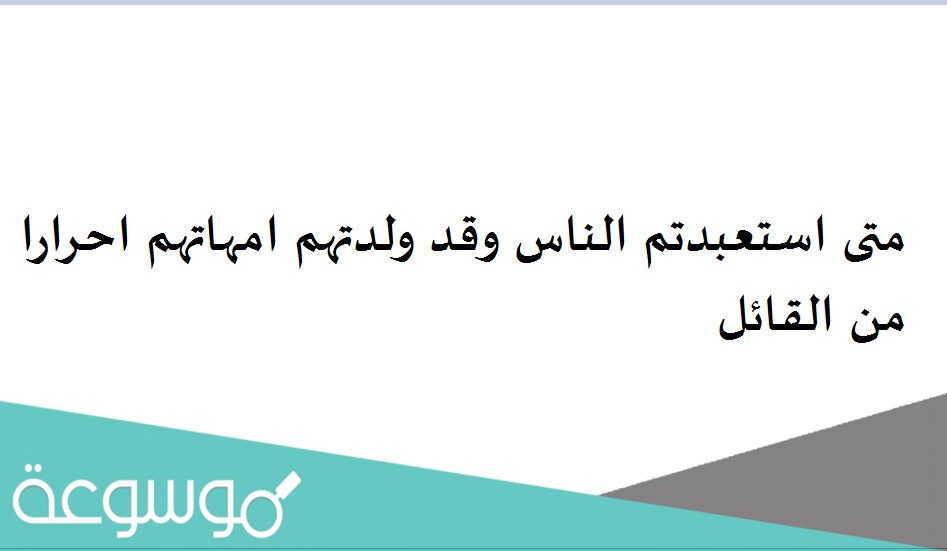 متى استعبدتم الناس وقد ولدتهم امهاتهم احرارا من القائل