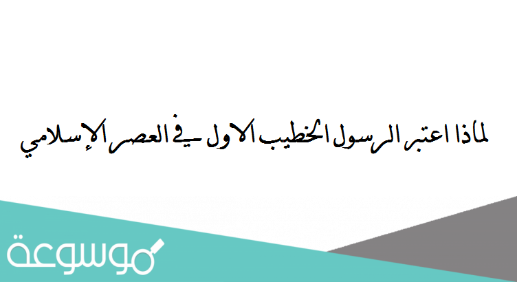 لماذا اعتبر الرسول الخطيب الاول في العصر الإسلامي