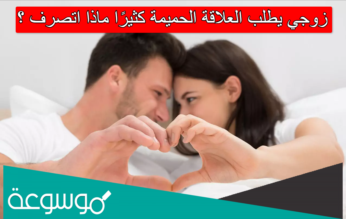 زوجي يطلب العلاقة الحميمة كثيرًا ماذا اتصرف