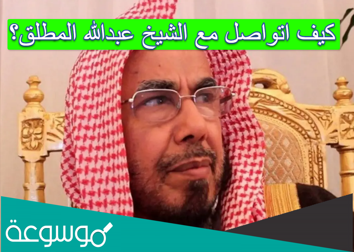 كيف اتواصل مع الشيخ عبدالله المطلق؟