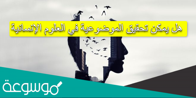 هل يمكن تحقيق الموضوعية في العلوم الإنسانية